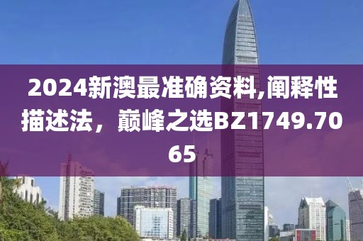 2024新澳最准确资料,阐释性描述法，巅峰之选BZ1749.7065