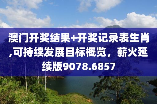 澳门开奖结果+开奖记录表生肖,可持续发展目标概览，薪火延续版9078.6857