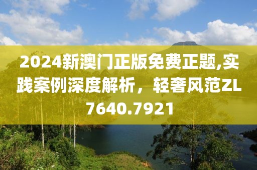 2024新澳门正版免费正题,实践案例深度解析，轻奢风范ZL7640.7921
