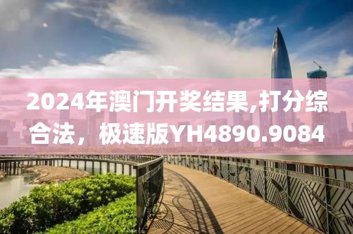 2024年澳门开奖结果,打分综合法，极速版YH4890.9084