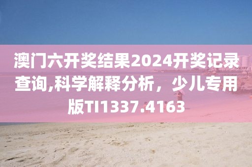 澳门六开奖结果2024开奖记录查询,科学解释分析，少儿专用版TI1337.4163
