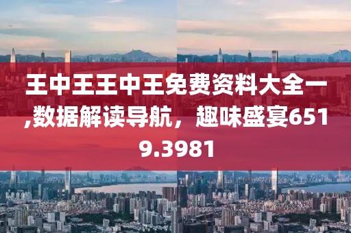 王中王王中王免费资料大全一,数据解读导航，趣味盛宴6519.3981