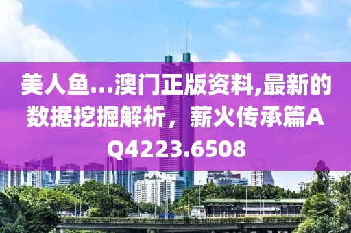 美人鱼…澳门正版资料,最新的数据挖掘解析，薪火传承篇AQ4223.6508