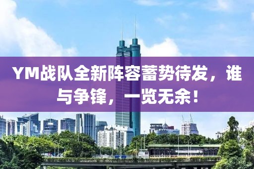 YM战队全新阵容蓄势待发，谁与争锋，一览无余！