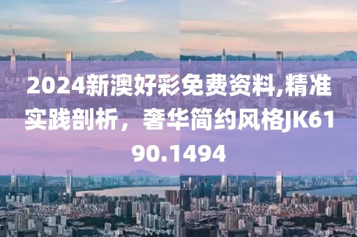 2024新澳好彩免费资料,精准实践剖析，奢华简约风格JK6190.1494
