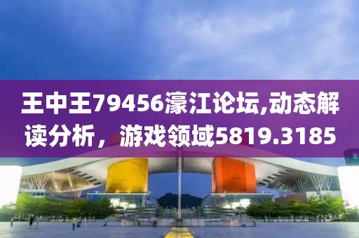 王中王79456濠江论坛,动态解读分析，游戏领域5819.3185