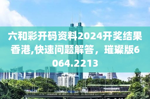 六和彩开码资料2024开奖结果香港,快速问题解答，璀璨版6064.2213