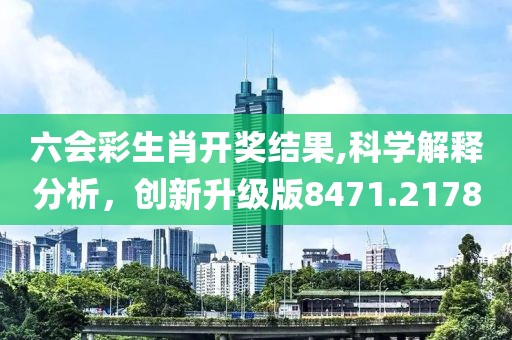 六会彩生肖开奖结果,科学解释分析，创新升级版8471.2178