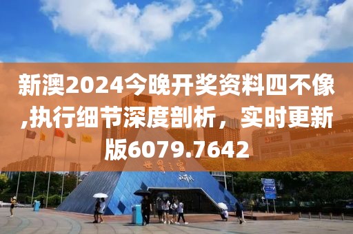 新澳2024今晚开奖资料四不像,执行细节深度剖析，实时更新版6079.7642