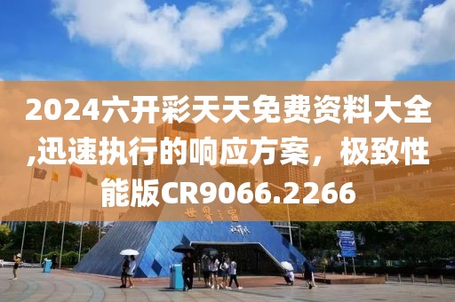 2024六开彩天天免费资料大全,迅速执行的响应方案，极致性能版CR9066.2266