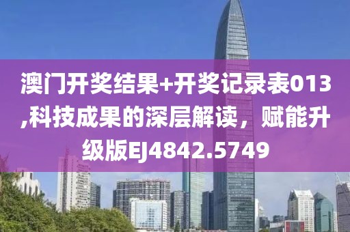 澳门开奖结果+开奖记录表013,科技成果的深层解读，赋能升级版EJ4842.5749