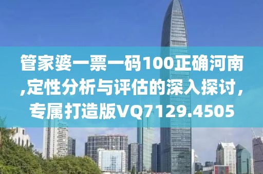 管家婆一票一码100正确河南,定性分析与评估的深入探讨，专属打造版VQ7129.4505