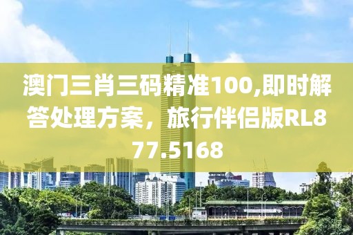 澳门三肖三码精准100,即时解答处理方案，旅行伴侣版RL877.5168