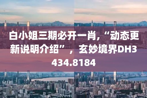 白小姐三期必开一肖,“动态更新说明介绍”，玄妙境界DH3434.8184