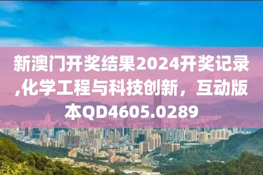 新澳门开奖结果2024开奖记录,化学工程与科技创新，互动版本QD4605.0289