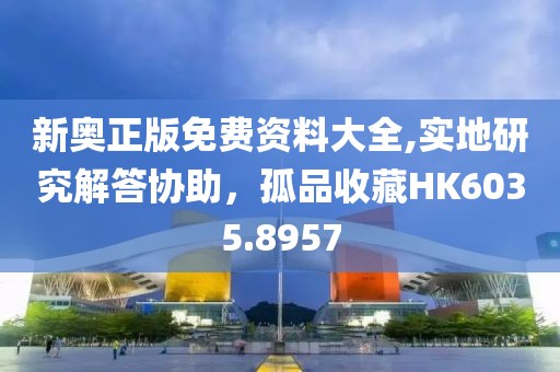 新奥正版免费资料大全,实地研究解答协助，孤品收藏HK6035.8957