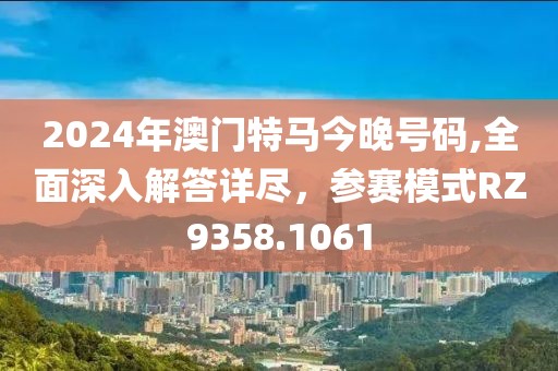 2024年澳门特马今晚号码,全面深入解答详尽，参赛模式RZ9358.1061