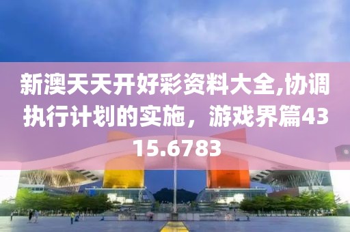 新澳天天开好彩资料大全,协调执行计划的实施，游戏界篇4315.6783
