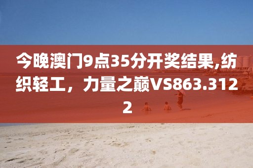 今晚澳门9点35分开奖结果,纺织轻工，力量之巅VS863.3122