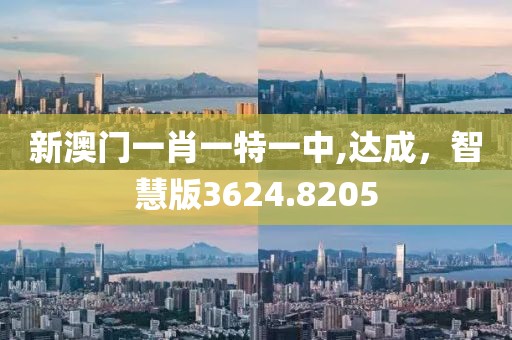 新澳门一肖一特一中,达成，智慧版3624.8205