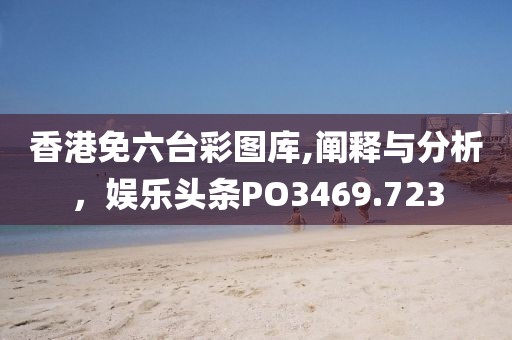 香港免六台彩图库,阐释与分析，娱乐头条PO3469.723