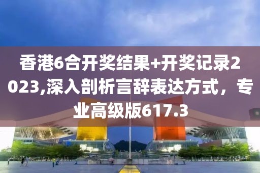 香港6合开奖结果+开奖记录2023,深入剖析言辞表达方式，专业高级版617.3