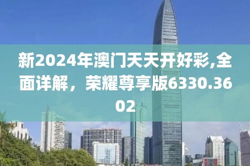 新2024年澳门天天开好彩,全面详解，荣耀尊享版6330.3602
