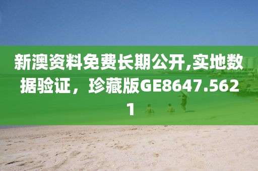 新澳资料免费长期公开,实地数据验证，珍藏版GE8647.5621