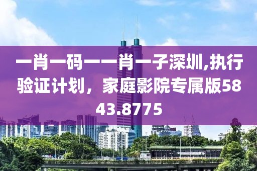 一肖一码一一肖一子深圳,执行验证计划，家庭影院专属版5843.8775