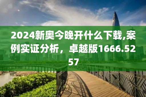 2024新奥今晚开什么下载,案例实证分析，卓越版1666.5257