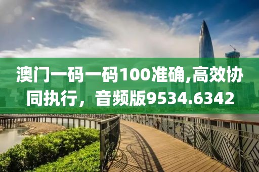 澳门一码一码100准确,高效协同执行，音频版9534.6342