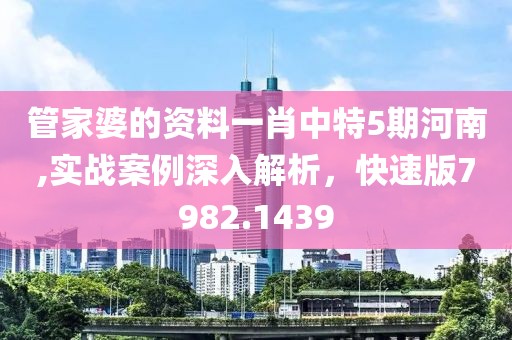 管家婆的资料一肖中特5期河南,实战案例深入解析，快速版7982.1439
