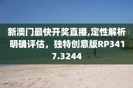 新澳门最快开奖直播,定性解析明确评估，独特创意版RP3417.3244