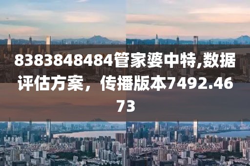 8383848484管家婆中特,数据评估方案，传播版本7492.4673