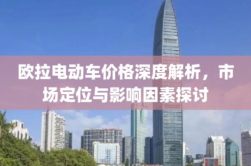 欧拉电动车价格深度解析，市场定位与影响因素探讨