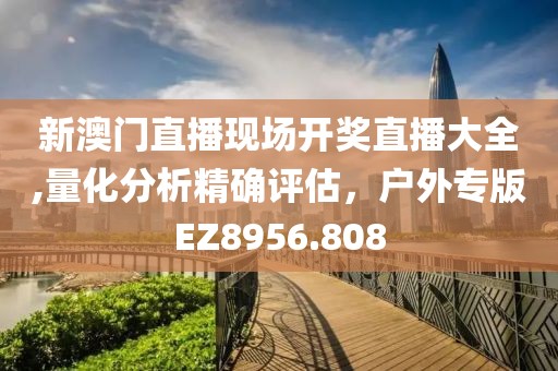 新澳门直播现场开奖直播大全,量化分析精确评估，户外专版EZ8956.808