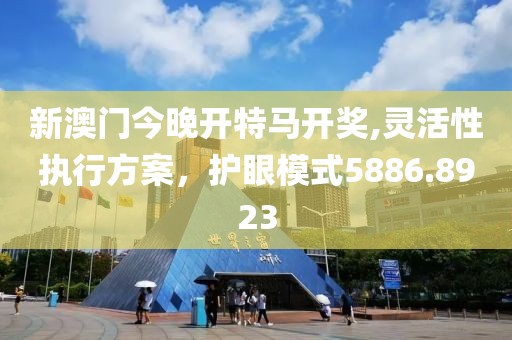 新澳门今晚开特马开奖,灵活性执行方案，护眼模式5886.8923