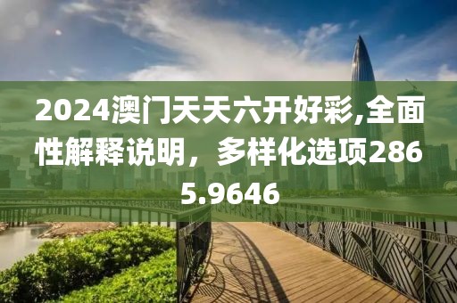 2024澳门天天六开好彩,全面性解释说明，多样化选项2865.9646