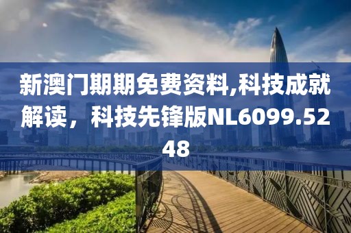 新澳门期期免费资料,科技成就解读，科技先锋版NL6099.5248