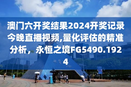 澳门六开奖结果2024开奖记录今晚直播视频,量化评估的精准分析，永恒之境FG5490.1924