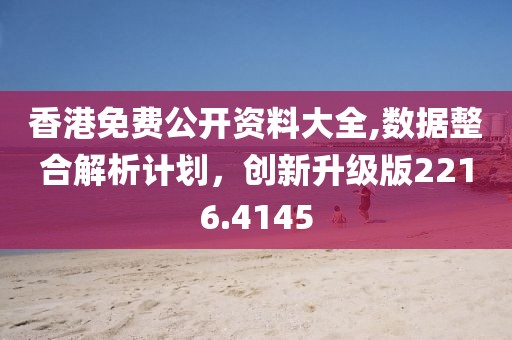 香港免费公开资料大全,数据整合解析计划，创新升级版2216.4145