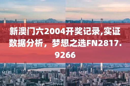新澳门六2004开奖记录,实证数据分析，梦想之选FN2817.9266