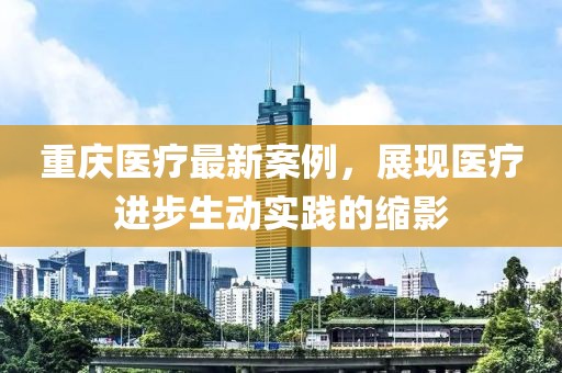 重庆医疗最新案例，展现医疗进步生动实践的缩影
