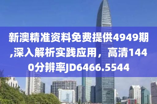 新澳精准资料免费提供4949期,深入解析实践应用，高清1440分辨率JD6466.5544