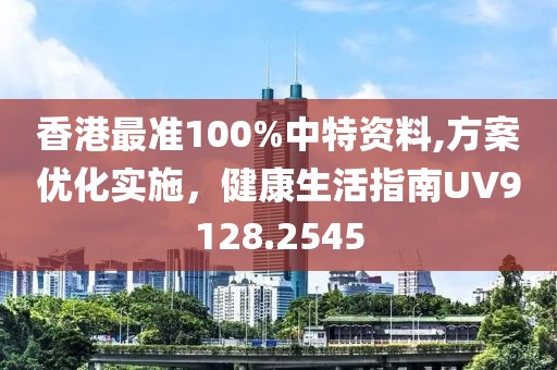 香港最准100%中特资料,方案优化实施，健康生活指南UV9128.2545