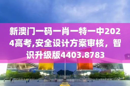 新澳门一码一肖一特一中2024高考,安全设计方案审核，智识升级版4403.8783