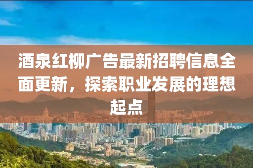 酒泉红柳广告最新招聘信息全面更新，探索职业发展的理想起点