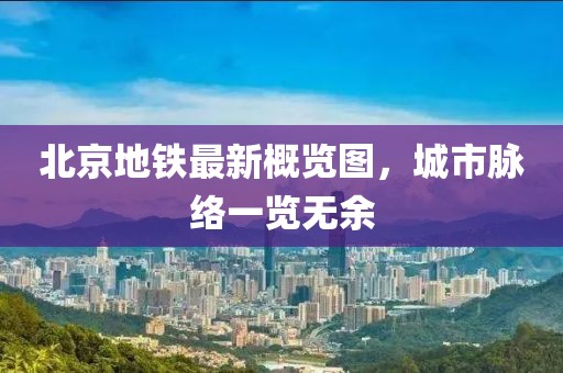 北京地铁最新概览图，城市脉络一览无余