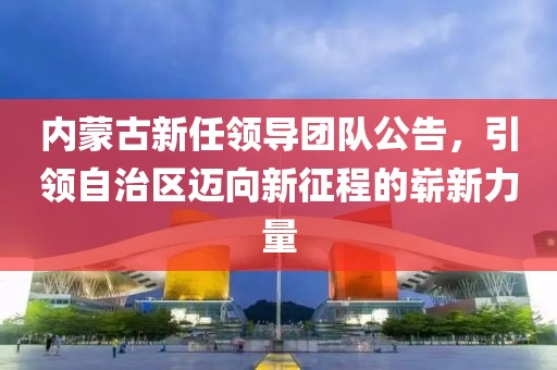 内蒙古新任领导团队公告，引领自治区迈向新征程的崭新力量