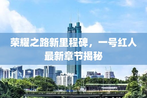 荣耀之路新里程碑，一号红人最新章节揭秘